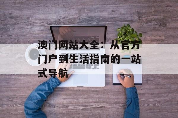 澳门网站大全：从官方门户到生活指南的一站式导航-第1张图片-