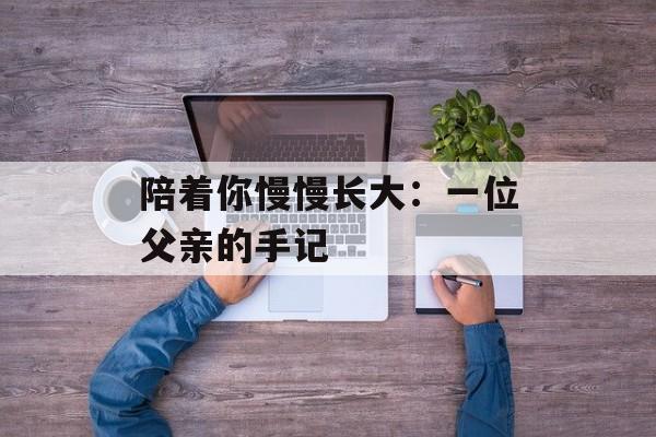 陪着你慢慢长大：一位父亲的手记-第1张图片-