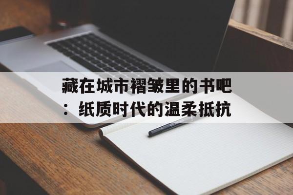 藏在城市褶皱里的书吧：纸质时代的温柔抵抗-第1张图片-