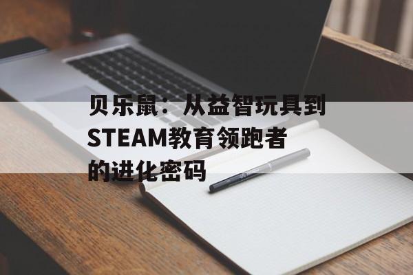 贝乐鼠：从益智玩具到STEAM教育领跑者的进化密码-第1张图片-