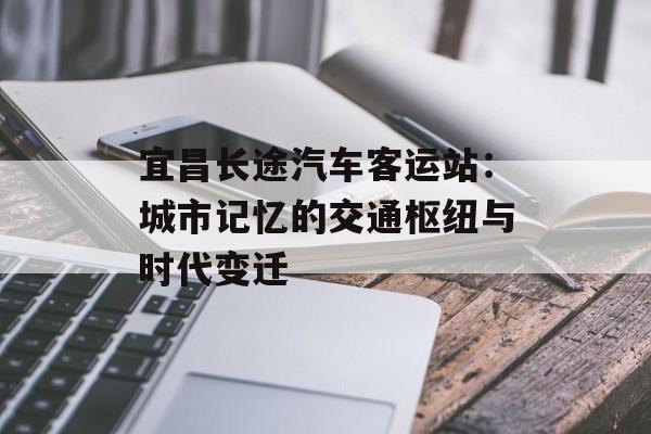 宜昌长途汽车客运站：城市记忆的交通枢纽与时代变迁-第1张图片-