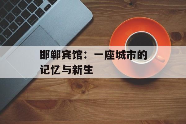 邯郸宾馆：一座城市的记忆与新生-第1张图片-