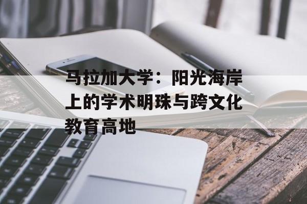 马拉加大学：阳光海岸上的学术明珠与跨文化教育高地-第1张图片-