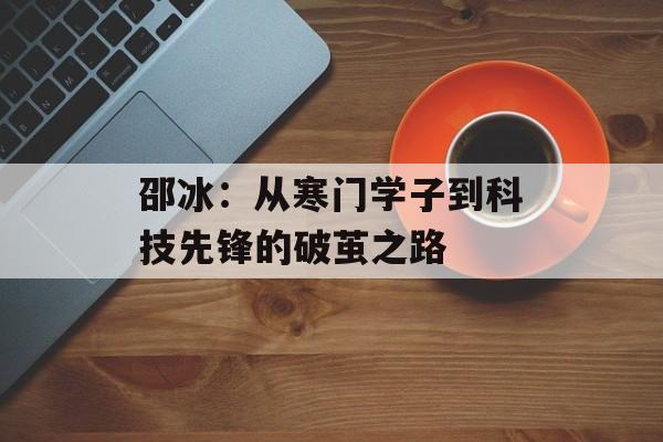 邵冰：从寒门学子到科技先锋的破茧之路-第1张图片-