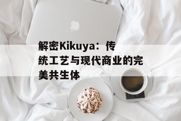 解密Kikuya：传统工艺与现代商业的完美共生体-第1张图片-