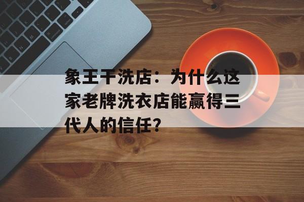象王干洗店：为什么这家老牌洗衣店能赢得三代人的信任？-第1张图片-