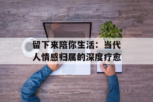 留下来陪你生活：当代人情感归属的深度疗愈-第1张图片-