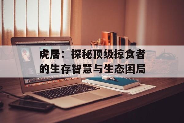 虎居：探秘顶级掠食者的生存智慧与生态困局-第1张图片-