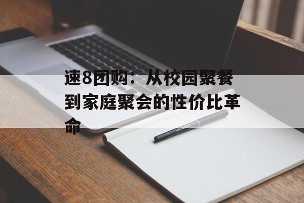速8团购：从校园聚餐到家庭聚会的性价比革命-第1张图片-