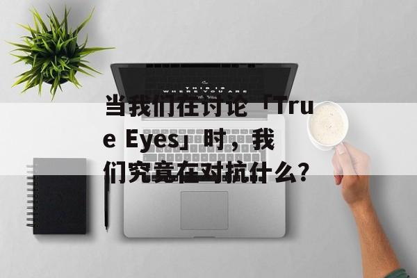 当我们在讨论「True Eyes」时，我们究竟在对抗什么？-第1张图片-