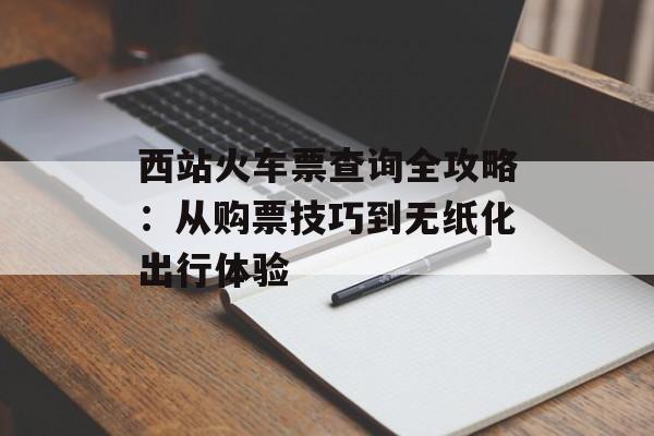 西站火车票查询全攻略：从购票技巧到无纸化出行体验-第1张图片-