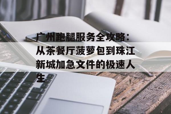 广州跑腿服务全攻略：从茶餐厅菠萝包到珠江新城加急文件的极速人生-第1张图片-
