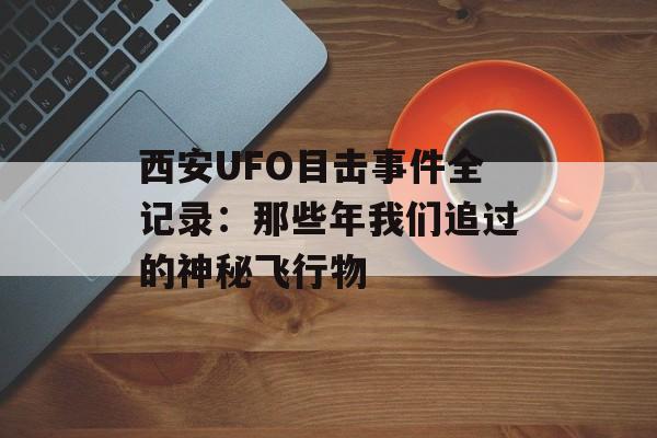 西安UFO目击事件全记录：那些年我们追过的神秘飞行物-第1张图片-