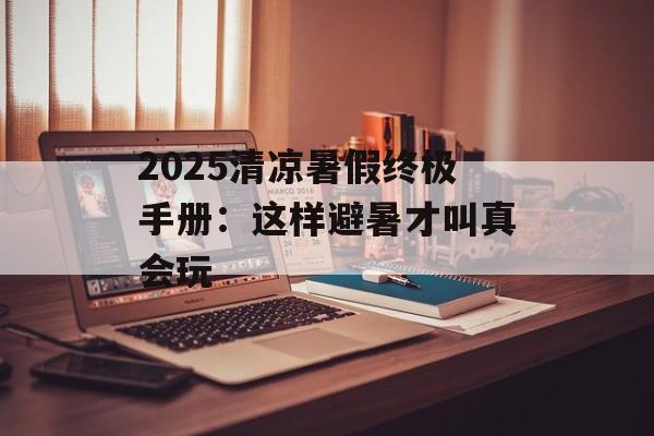 2025清凉暑假终极手册：这样避暑才叫真会玩-第1张图片-
