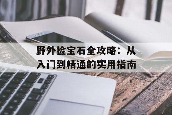 野外捡宝石全攻略：从入门到精通的实用指南-第1张图片-