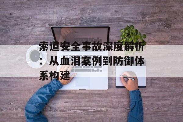 索道安全事故深度解析：从血泪案例到防御体系构建-第1张图片-