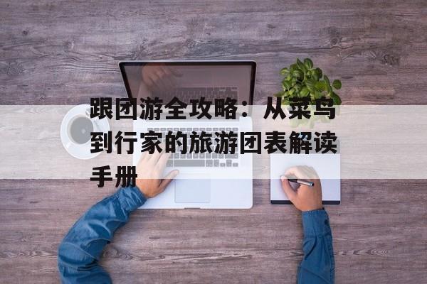 跟团游全攻略：从菜鸟到行家的旅游团表解读手册-第1张图片-
