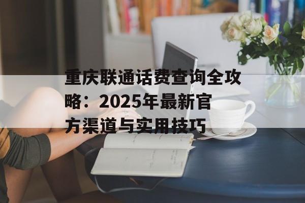 重庆联通话费查询全攻略：2025年最新官方渠道与实用技巧-第1张图片-