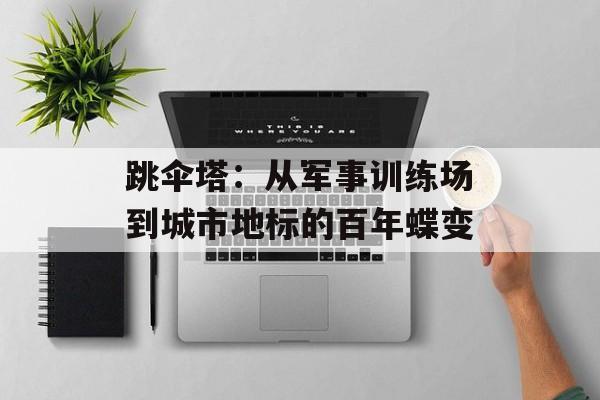 跳伞塔：从军事训练场到城市地标的百年蝶变-第1张图片-