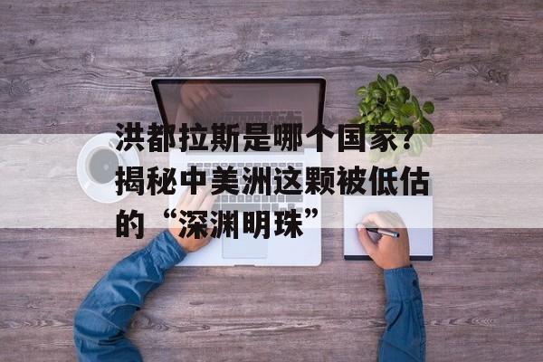 洪都拉斯是哪个国家？揭秘中美洲这颗被低估的“深渊明珠”-第1张图片-