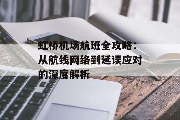 虹桥机场航班全攻略：从航线网络到延误应对的深度解析-第1张图片-