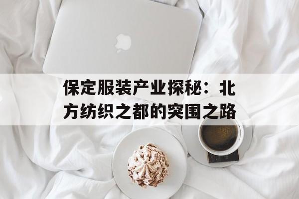 保定服装产业探秘：北方纺织之都的突围之路-第1张图片-