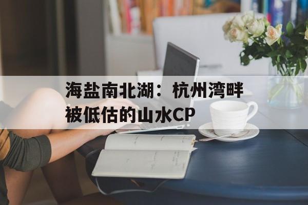 海盐南北湖：杭州湾畔被低估的山水CP-第1张图片-