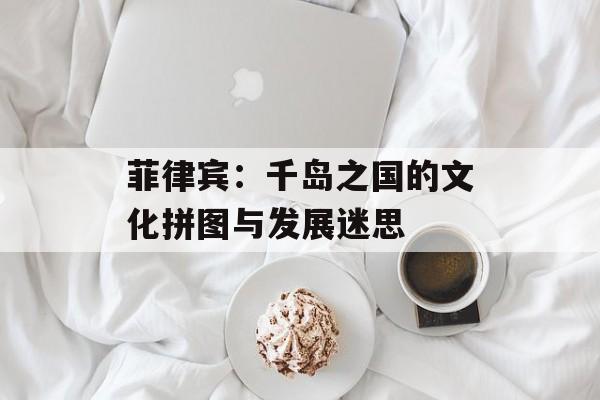 菲律宾：千岛之国的文化拼图与发展迷思-第1张图片-