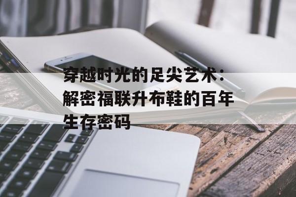 穿越时光的足尖艺术：解密福联升布鞋的百年生存密码-第1张图片-