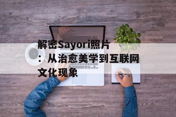 解密Sayori照片：从治愈美学到互联网文化现象-第1张图片-
