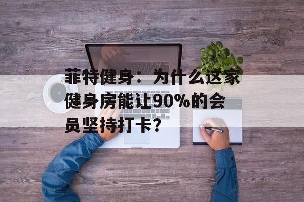 菲特健身：为什么这家健身房能让90%的会员坚持打卡？-第1张图片-