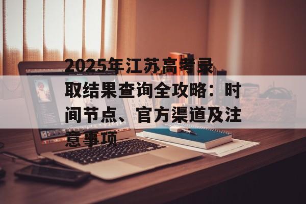 2025年江苏高考录取结果查询全攻略：时间节点、官方渠道及注意事项-第1张图片-