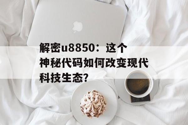 解密u8850：这个神秘代码如何改变现代科技生态？-第1张图片-