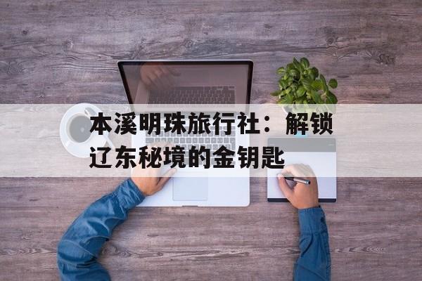 本溪明珠旅行社：解锁辽东秘境的金钥匙-第1张图片-
