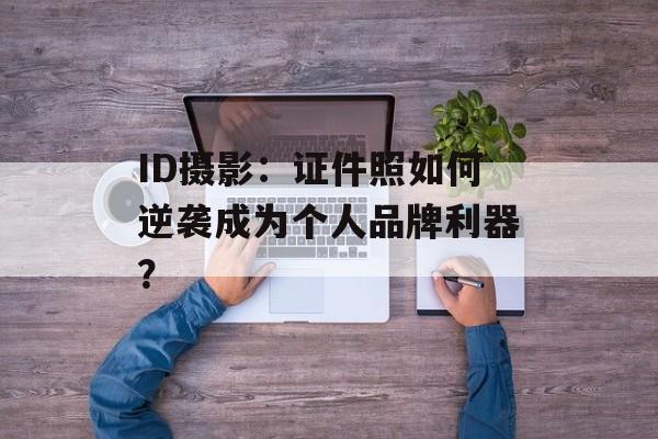 ID摄影：证件照如何逆袭成为个人品牌利器？-第1张图片-