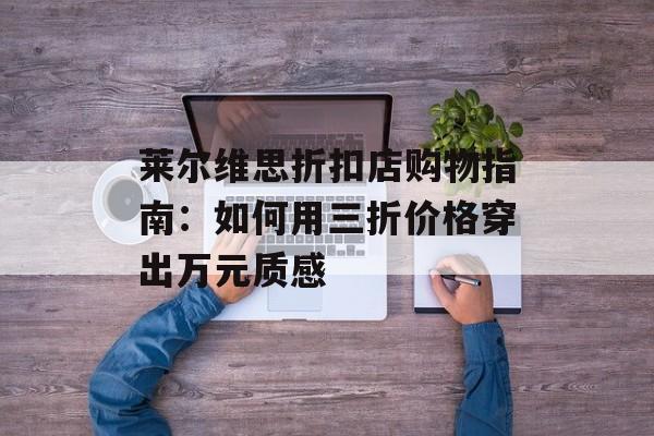 莱尔维思折扣店购物指南：如何用三折价格穿出万元质感-第1张图片-