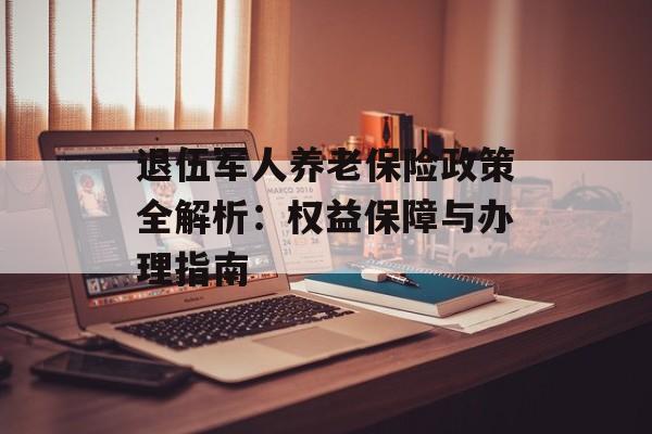 退伍军人养老保险政策全解析：权益保障与办理指南-第1张图片-