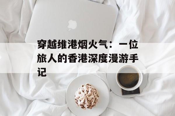 穿越维港烟火气：一位旅人的香港深度漫游手记-第1张图片-