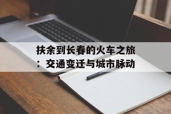扶余到长春的火车之旅：交通变迁与城市脉动-第1张图片-