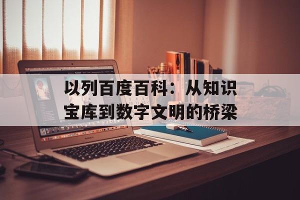 以列百度百科：从知识宝库到数字文明的桥梁-第1张图片-