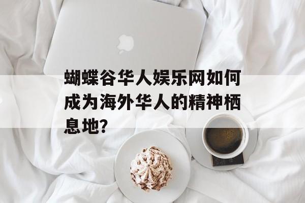 蝴蝶谷华人娱乐网如何成为海外华人的精神栖息地？-第1张图片-