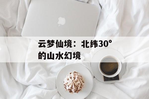 云梦仙境：北纬30°的山水幻境-第1张图片-