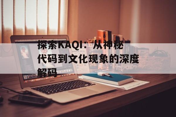 探索KAQI：从神秘代码到文化现象的深度解码-第1张图片-