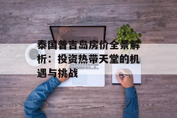 泰国普吉岛房价全景解析：投资热带天堂的机遇与挑战-第1张图片-