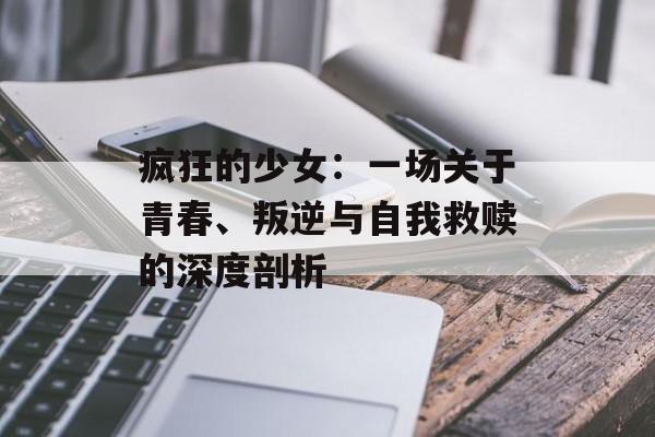 疯狂的少女：一场关于青春、叛逆与自我救赎的深度剖析-第1张图片-
