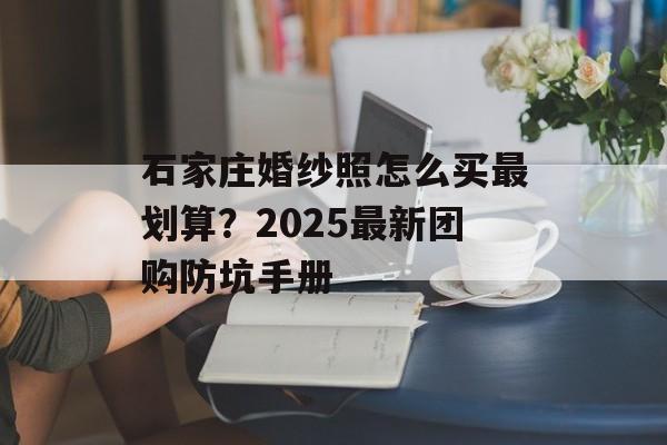 石家庄婚纱照怎么买最划算？2025最新团购防坑手册-第1张图片-