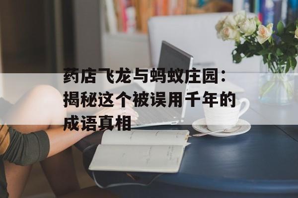 药店飞龙与蚂蚁庄园：揭秘这个被误用千年的成语真相-第1张图片-