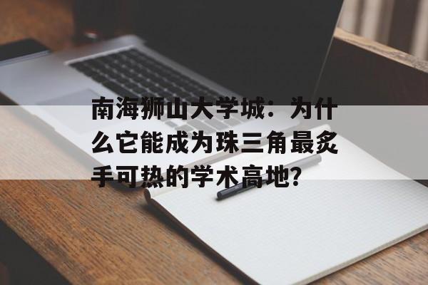 南海狮山大学城：为什么它能成为珠三角最炙手可热的学术高地？-第1张图片-