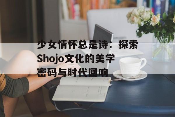 少女情怀总是诗：探索Shojo文化的美学密码与时代回响-第1张图片-