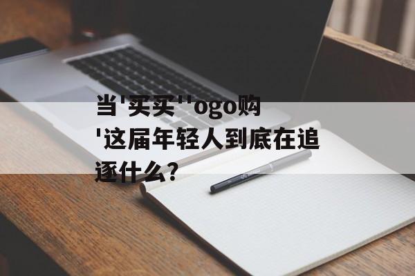 当'买买''ogo购'这届年轻人到底在追逐什么？-第1张图片-